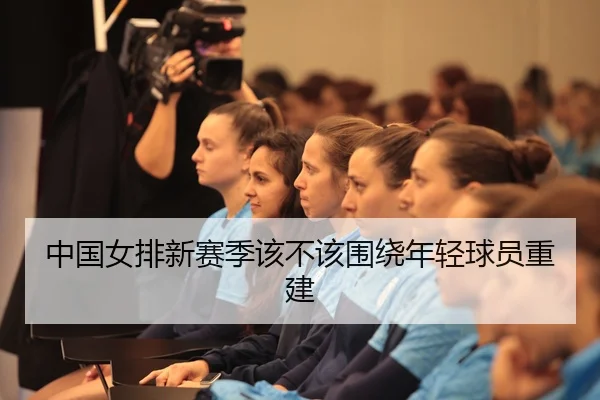 中国女排新赛季该不该围绕年轻球员重建